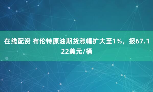 在线配资 布伦特原油期货涨幅扩大至1%，报67.122美元/桶