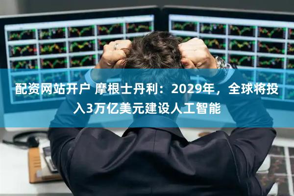 配资网站开户 摩根士丹利：2029年，全球将投入3万亿美元建设人工智能