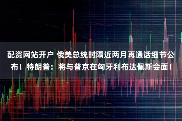 配资网站开户 俄美总统时隔近两月再通话细节公布！特朗普：将与普京在匈牙利布达佩斯会面！