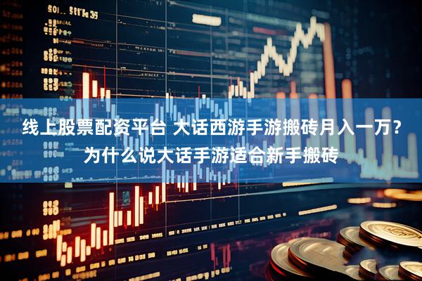 线上股票配资平台 大话西游手游搬砖月入一万？为什么说大话手游适合新手搬砖