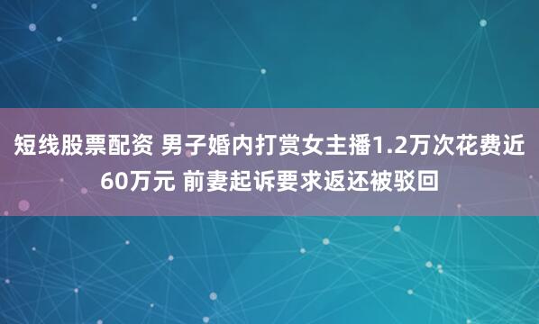 短线股票配资 男子婚内打赏女主播1.2万次花费近60万元 前妻起诉要求返还被驳回