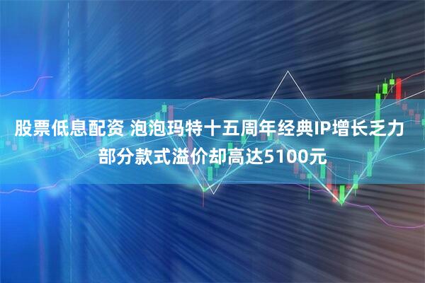 股票低息配资 泡泡玛特十五周年经典IP增长乏力 部分款式溢价却高达5100元