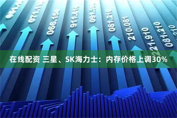 在线配资 三星、SK海力士：内存价格上调30%