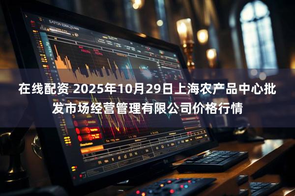在线配资 2025年10月29日上海农产品中心批发市场经营管理有限公司价格行情