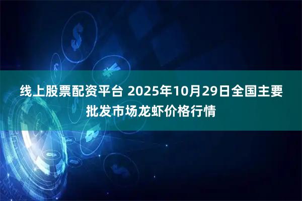 线上股票配资平台 2025年10月29日全国主要批发市场龙虾价格行情