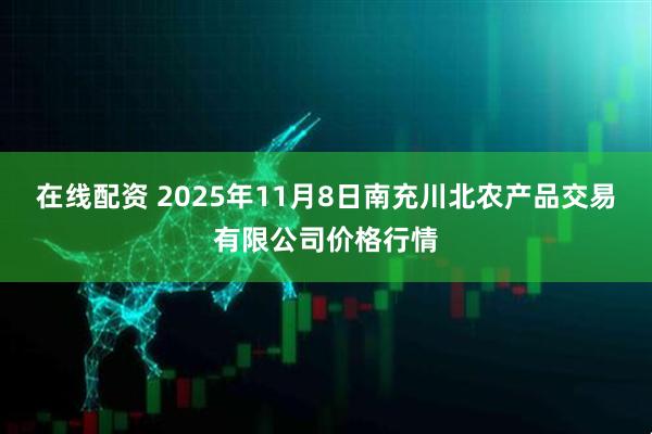在线配资 2025年11月8日南充川北农产品交易有限公司价格行情