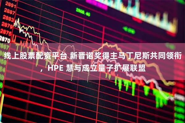 线上股票配资平台 新晋诺奖得主马丁尼斯共同领衔，HPE 慧与成立量子扩展联盟