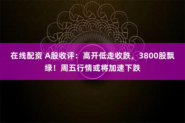 在线配资 A股收评：高开低走收跌，3800股飘绿！周五行情或将加速下跌