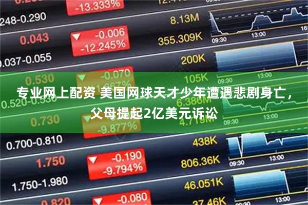 专业网上配资 美国网球天才少年遭遇悲剧身亡,父母提起2亿美元诉讼