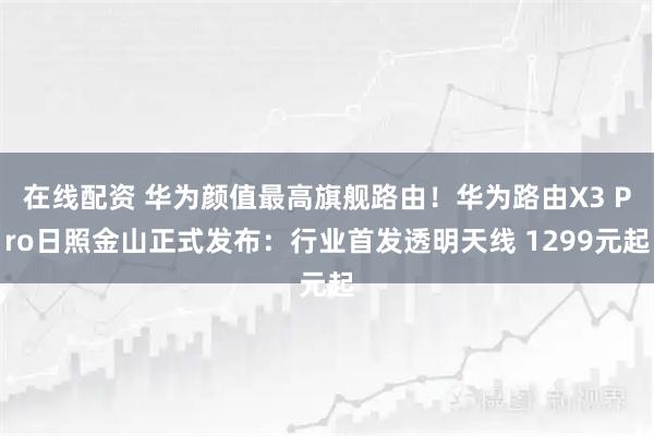 在线配资 华为颜值最高旗舰路由!华为路由X3 Pro日照金山正式发布:行业首发透明天线 1299元起