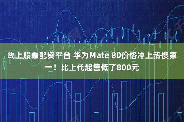 线上股票配资平台 华为Mate 80价格冲上热搜第一!比上代起售低了800元