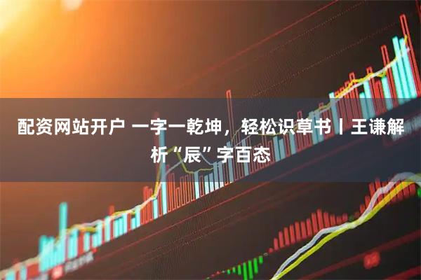 配资网站开户 一字一乾坤,轻松识草书丨王谦解析“辰”字百态