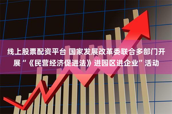 线上股票配资平台 国家发展改革委联合多部门开展“《民营经济促进法》进园区进企业”活动