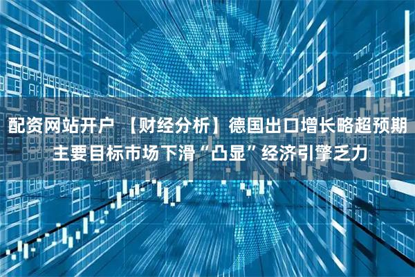 配资网站开户 【财经分析】德国出口增长略超预期 主要目标市场下滑“凸显”经济引擎乏力