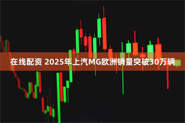 在线配资 2025年上汽MG欧洲销量突破30万辆