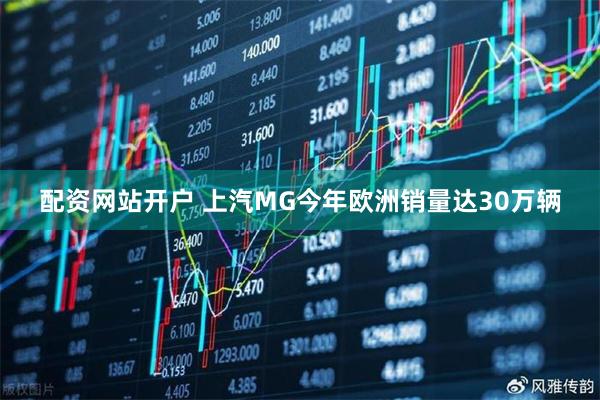 配资网站开户 上汽MG今年欧洲销量达30万辆