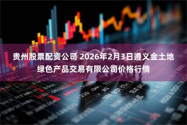 贵州股票配资公司 2026年2月3日遵义金土地绿色产品交易有限公司价格行情