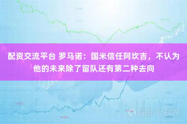 配资交流平台 罗马诺：国米信任阿坎吉，不认为他的未来除了留队还有第二种去向