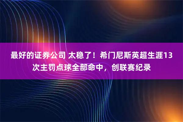 最好的证券公司 太稳了！希门尼斯英超生涯13次主罚点球全部命中，创联赛纪录