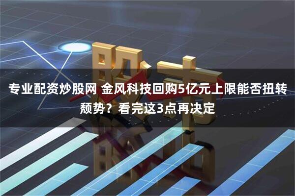 专业配资炒股网 金风科技回购5亿元上限能否扭转颓势？看完这3点再决定