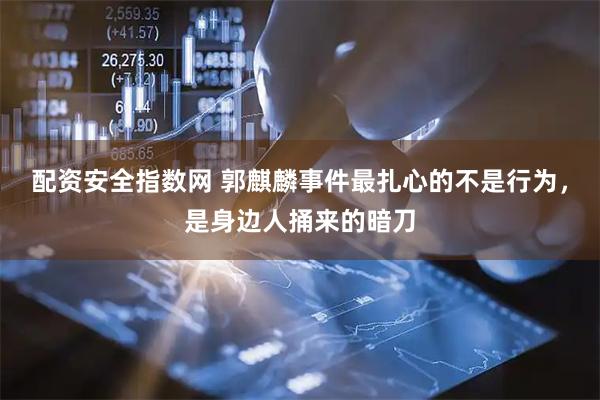 配资安全指数网 郭麒麟事件最扎心的不是行为，是身边人捅来的暗刀