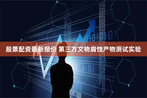 股票配资最新报价 第三方文物腐蚀产物测试实验